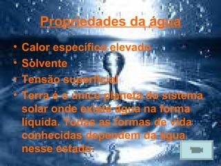 Propriedades da água
•   Calor específico elevado
•   Solvente
•   Tensão superficial
•   Terra é o único planeta do sistema
    solar onde existe água na forma
    líquida. Todas as formas de vida
    conhecidas dependem da água
    nesse estado.
 