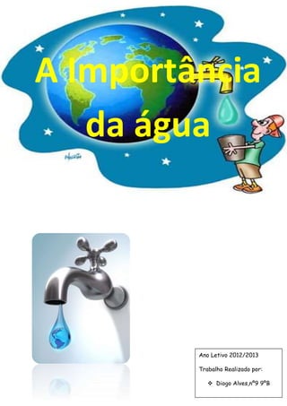 A Importância
da água
Ano Letivo 2012/2013
Trabalho Realizado por:
 Diogo Alves,nº9 9ºB
 