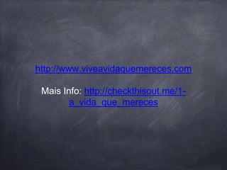http://www.viveavidaquemereces.com 
Mais Info: http://checkthisout.me/1- 
a_vida_que_mereces 
