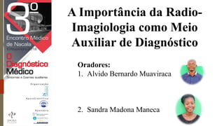 A Importância da Radio-
Imagiologia como Meio
Auxiliar de Diagnóstico
Oradores:
1. Alvido Bernardo Muaviraca
2. Sandra Madona Maneca
 