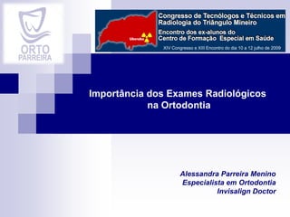 Importância dos Exames Radiológicos
na Ortodontia
Alessandra Parreira Menino
Especialista em Ortodontia
Invisalign Doctor
XIV Congresso e XIII Encontro do dia 10 a 12 julho de 2009
 