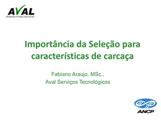 Importância da Seleção para
características de carcaça
Fabiano Araujo, MSc.,
Aval Serviços Tecnológicos
 