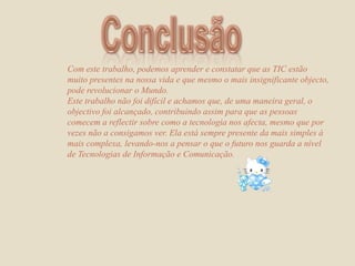  Novas investigações cientificas em desenvolvimento no ensino superior, entre outros.  È indispensável ter presente a utilização das TIC na educação porque estas consistem em escolarizar as actividades que têm lugar na sociedade, procurando adapta-las aos seus objectivos.As TIC, na educação, permitem uma compreensão profunda do mundo em que vivemos enriquecendo o conhecimento. 