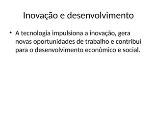 Inovação e desenvolvimento
• A tecnologia impulsiona a inovação, gera
novas oportunidades de trabalho e contribui
para o desenvolvimento econômico e social.
 