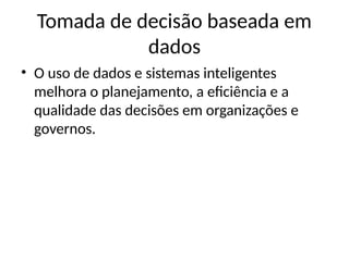Tomada de decisão baseada em
dados
• O uso de dados e sistemas inteligentes
melhora o planejamento, a eficiência e a
qualidade das decisões em organizações e
governos.
 