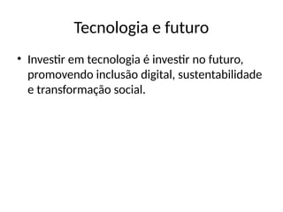 Tecnologia e futuro
• Investir em tecnologia é investir no futuro,
promovendo inclusão digital, sustentabilidade
e transformação social.
 