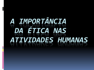 A IMPORTÂNCIA
DA ÉTICA NAS
ATIVIDADES HUMANAS

 