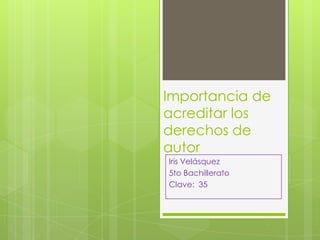 Importancia de
acreditar los
derechos de
autor
Iris Velásquez
5to Bachillerato
Clave: 35

 