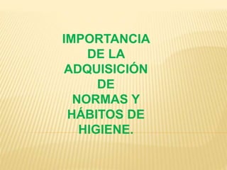 IMPORTANCIA
DE LA
ADQUISICIÓN
DE
NORMAS Y
HÁBITOS DE
HIGIENE.
 
