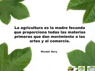 La agricultura es la madre fecunda
que proporciona todas las materias
primeras que dan movimiento a las
artes y al comercio.
Wendell Berry
 