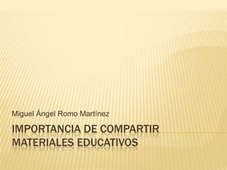 Miguel Ángel Romo Martínez

IMPORTANCIA DE COMPARTIR
MATERIALES EDUCATIVOS
 