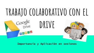 trabajo colaborativo con el
drive
Importancia y Aplicación en sesiones
 