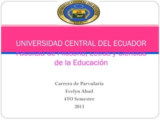 Carrera de Parvularia
Evelyn Abad
4TO Semestre
2013
UNIVERSIDAD CENTRAL DEL ECUADOR
Facultad de Filosofía, Letras y Ciencias
de la Educación
 