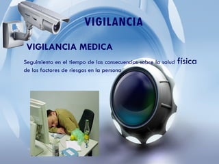 VIGILANCIA
VIGILANCIA MEDICA
Seguimiento en el tiempo de las consecuencias sobre la salud física
de los factores de riesgos en la persona
 