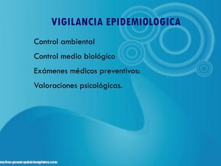 VIGILANCIA EPIDEMIOLOGICA
Control ambiental
Control medio biológico
Exámenes médicos preventivos:
Valoraciones psicológicas.
 
