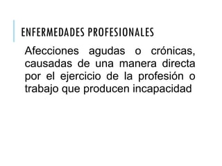 ENFERMEDADES PROFESIONALES
Afecciones agudas o crónicas,
causadas de una manera directa
por el ejercicio de la profesión o
trabajo que producen incapacidad
 