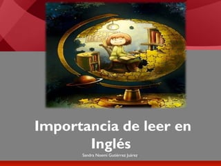 Importancia de leer en
Inglés
Sandra Noemí Gutiérrez Juárez.

 
