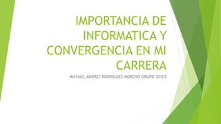 IMPORTANCIA DE
INFORMATICA Y
CONVERGENCIA EN MI
CARRERA
MICHAEL ANDRES RODRIGUEZ MORENO GRUPO 30103
 
