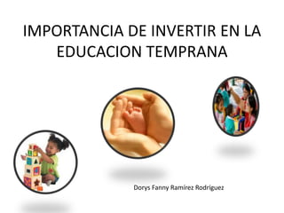 IMPORTANCIA DE INVERTIR EN LA
EDUCACION TEMPRANA
Dorys Fanny Ramírez Rodríguez
 