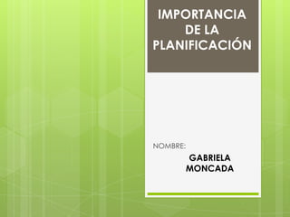 IMPORTANCIA
DE LA
PLANIFICACIÓN

NOMBRE:

GABRIELA
MONCADA

 