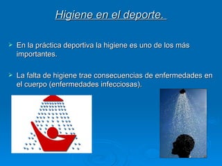 Higiene en el deporte.  En la práctica deportiva la higiene es uno de los más importantes.  La falta de higiene trae consecuencias de enfermedades en el cuerpo (enfermedades infecciosas).  