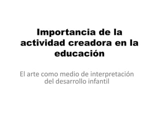 Importancia de la
actividad creadora en la
educación
El arte como medio de interpretación
del desarrollo infantil
 