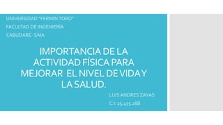 IMPORTANCIADE LA
ACTIVIDADFÍSICAPARA
MEJORAR ELNIVELDEVIDAY
LASALUD.
LUIS ANDRES ZAYAS
C.I: 25.455.288
UNIVERSIDAD “FERMINTORO”
FACULTAD DE INGENIERÍA
CABUDARE- SAIA
 