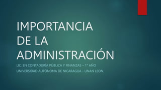 IMPORTANCIA
DE LA
ADMINISTRACIÓN
LIC. EN CONTADURÍA PÚBLICA Y FINANZAS – 1° AÑO
UNIVERSIDAD AUTÓNOMA DE NICARAGUA - UNAN LEON.
 