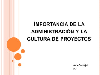 IMPORTANCIA DE LA
ADMINISTRACIÓN Y LA
CULTURA DE PROYECTOS

Laura Carvajal
10-01

 