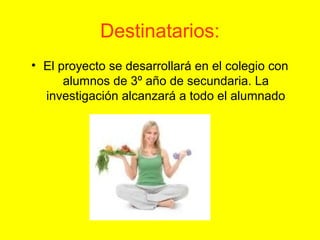 Destinatarios:
• El proyecto se desarrollará en el colegio con
      alumnos de 3º año de secundaria. La
  investigación alcanzará a todo el alumnado
 