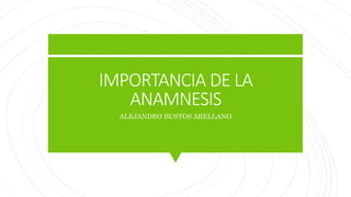 IMPORTANCIA DE LA
ANAMNESIS
ALEJANDRO BUSTOS ARELLANO
 