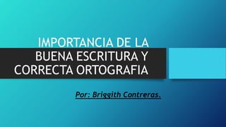 IMPORTANCIA DE LA
BUENA ESCRITURA Y
CORRECTA ORTOGRAFIA
Por: Briggith Contreras.
 