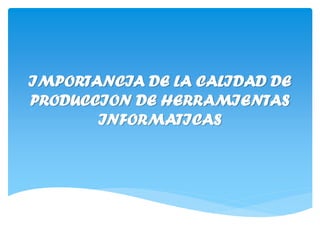 IMPORTANCIA DE LA CALIDAD DE
PRODUCCION DE HERRAMIENTAS
INFORMATICAS
 