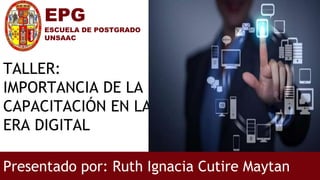 TALLER:
IMPORTANCIA DE LA
CAPACITACIÓN EN LA
ERA DIGITAL
Presentado por: Ruth Ignacia Cutire Maytan
EPG
ESCUELA DE POSTGRADO
UNSAAC
 