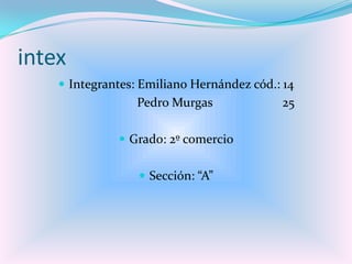 intex
 Integrantes: Emiliano Hernández cód.: 14
Pedro Murgas 25
 Grado: 2º comercio
 Sección: “A”
 