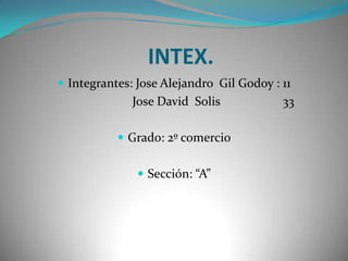 INTEX.
 Integrantes: Jose Alejandro Gil Godoy : 11
Jose David Solis 33
 Grado: 2º comercio
 Sección: “A”
 