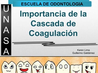 U
N
A
S
A
ESCUELA DE ODONTOLOGIA
Importancia de la
Cascada de
Coagulación
Karen Lima
Guillermo Galdámez
 