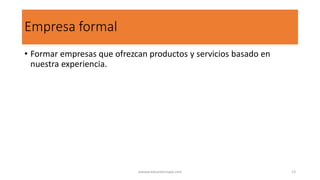 Empresa formal
• Formar empresas que ofrezcan productos y servicios basado en
nuestra experiencia.
wwww.eduardosnape.com 13
 