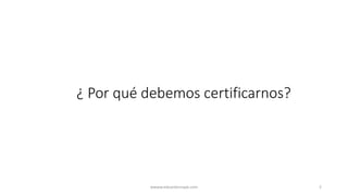 ¿ Por qué debemos certificarnos?
wwww.eduardosnape.com 2
 