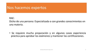 Nos hacemos expertos
• Se requiere mucha preparación y en algunos casos experiencia
práctica para aprobar los exámenes y mantener las certificaciones.
RAE:
Dicho de una persona: Especializada o con grandes conocimientos en
una materia.
wwww.eduardosnape.com 4
 