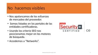 No hacemos visibles
• Nos apalancamos de los esfuerzos
de mercadeo del proveedor.
• Somos listados en los portales de las
entidades certificadoras.
• Usando los criterio SEO nos
posicionamos mejor en los motores
de búsqueda.
• Accedemos a “Networks”.
wwww.eduardosnape.com 5
 