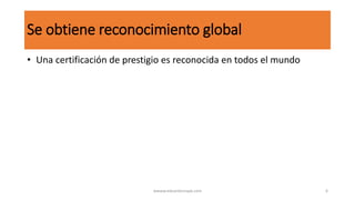 Se obtiene reconocimiento global
• Una certificación de prestigio es reconocida en todos el mundo
wwww.eduardosnape.com 6
 