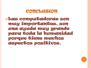 CONCLUSION Las computadoras son muy importantes, son una ayuda muy grande para toda la humanidad porque tiene muchos aspectos positivos.