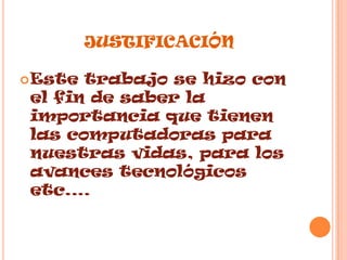 justificaciónEste trabajo se hizo con el fin de saber la importancia que tienen las computadoras para nuestras vidas, para los avances tecnológicos etc.…