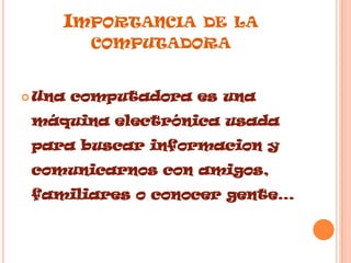 Importancia de la computadoraUna computadora es una máquina electrónica usada para buscar informacion y comunicarnos con amigos, familiares o conocer gente…