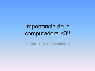 Importancia de la
computadora <3!!
Por Samantha y Daniela (?)
 