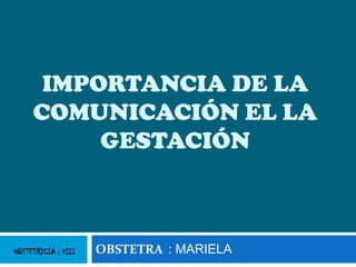 IMPORTANCIA DE LA
     COMUNICACIÓN EL LA
          GESTACIÓN



OBSTETRICIA : VIII   OBSTETRA : MARIELA
 