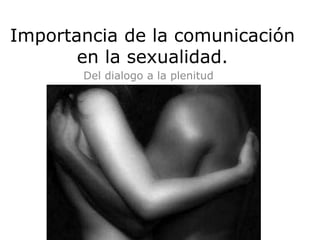 Importancia de la comunicación
       en la sexualidad.
       Del dialogo a la plenitud
 