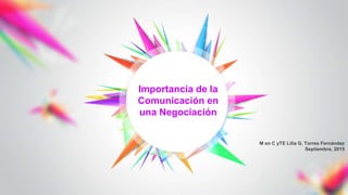 M en C yTE Lilia G. Torres Fernández
Septiembre, 2015
Importancia de la
Comunicación en
una Negociación
 