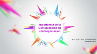 M en C yTE Lilia G. Torres Fernández
Septiembre, 2015
Importancia de la
Comunicación en
una Negociación
 